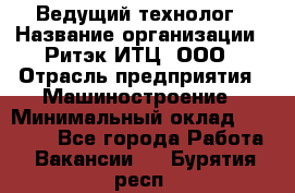 Ведущий технолог › Название организации ­ Ритэк-ИТЦ, ООО › Отрасль предприятия ­ Машиностроение › Минимальный оклад ­ 49 000 - Все города Работа » Вакансии   . Бурятия респ.